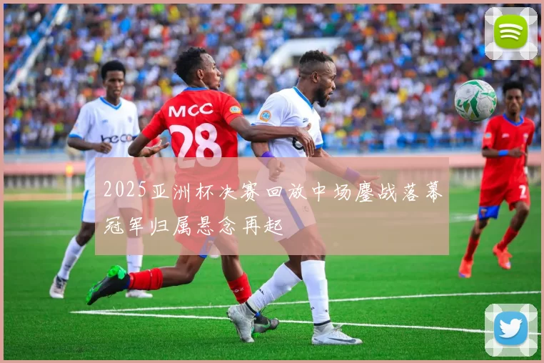 2025亚洲杯决赛回放中场鏖战落幕冠军归属悬念再起