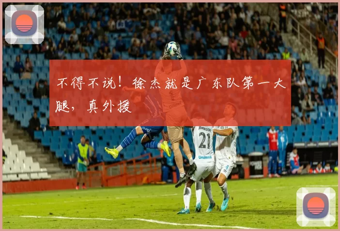 不得不说！徐杰就是广东队第一大腿，真外援