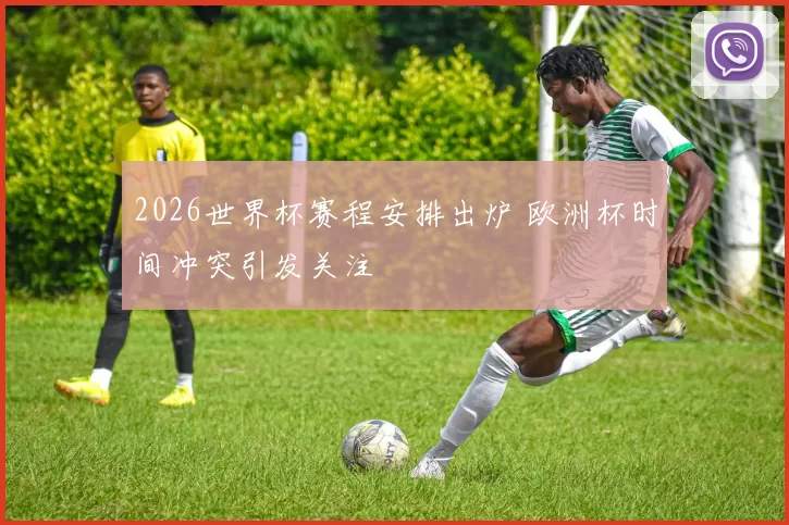 2026世界杯赛程安排出炉 欧洲杯时间冲突引发关注