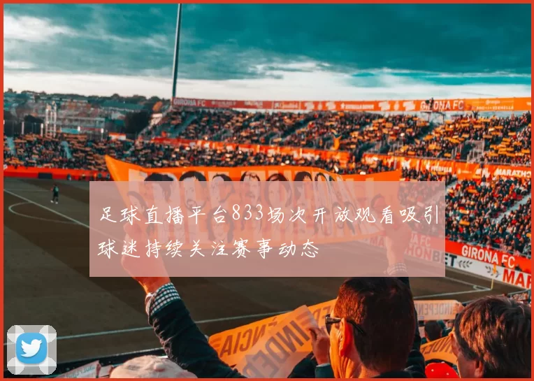 足球直播平台833场次开放观看吸引球迷持续关注赛事动态