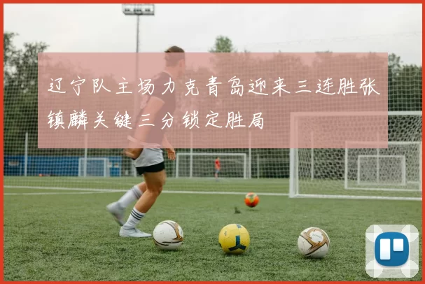 辽宁队主场力克青岛迎来三连胜张镇麟关键三分锁定胜局