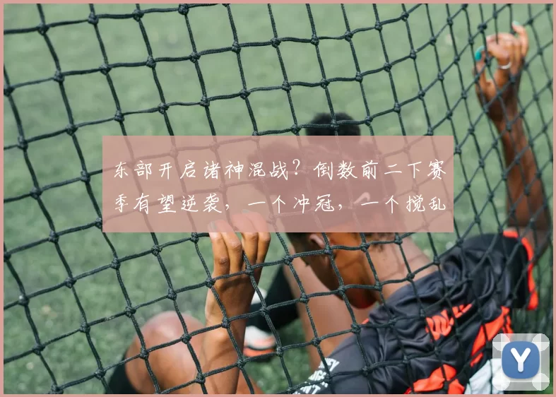 东部开启诸神混战？倒数前二下赛季有望逆袭，一个冲冠，一个搅乱分区