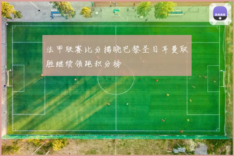 法甲联赛比分揭晓巴黎圣日耳曼取胜继续领跑积分榜