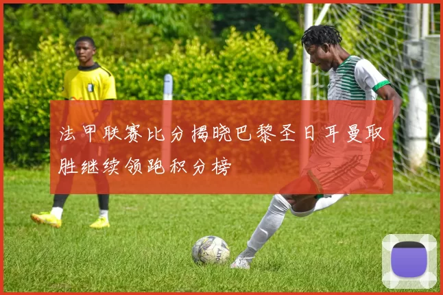 法甲联赛比分揭晓巴黎圣日耳曼取胜继续领跑积分榜
