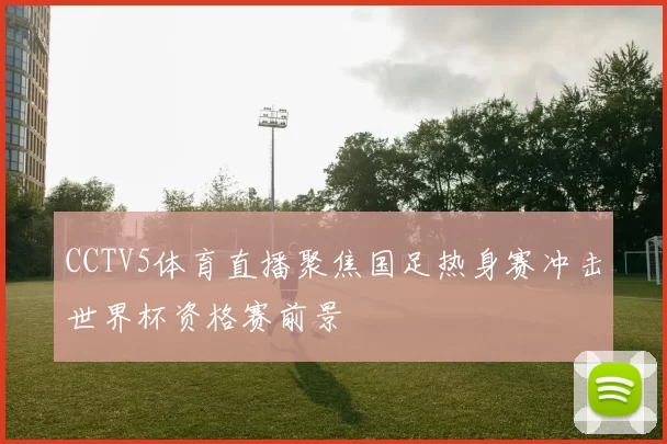 CCTV5体育直播聚焦国足热身赛冲击世界杯资格赛前景