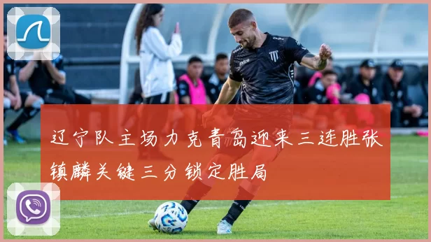 辽宁队主场力克青岛迎来三连胜张镇麟关键三分锁定胜局