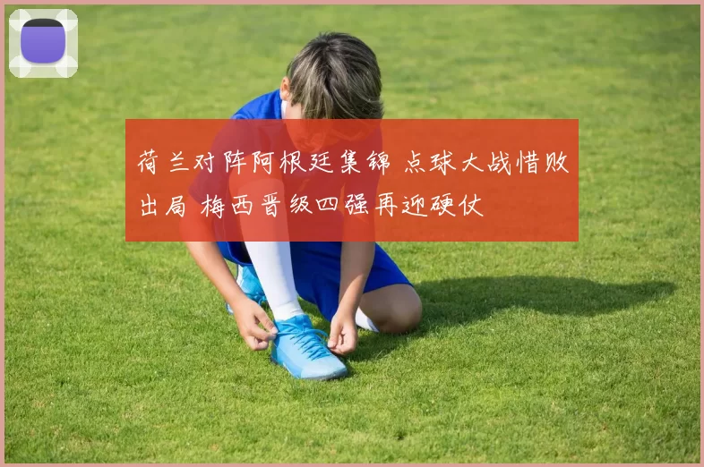 荷兰对阵阿根廷集锦 点球大战惜败出局 梅西晋级四强再迎硬仗