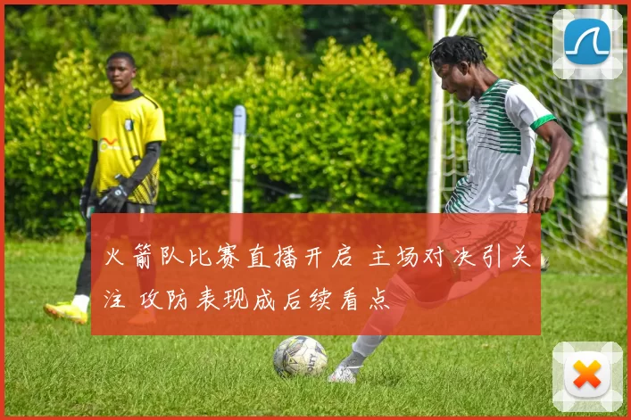 火箭队比赛直播开启 主场对决引关注 攻防表现成后续看点