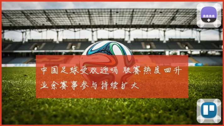 中国足球受欢迎吗 联赛热度回升 业余赛事参与持续扩大
