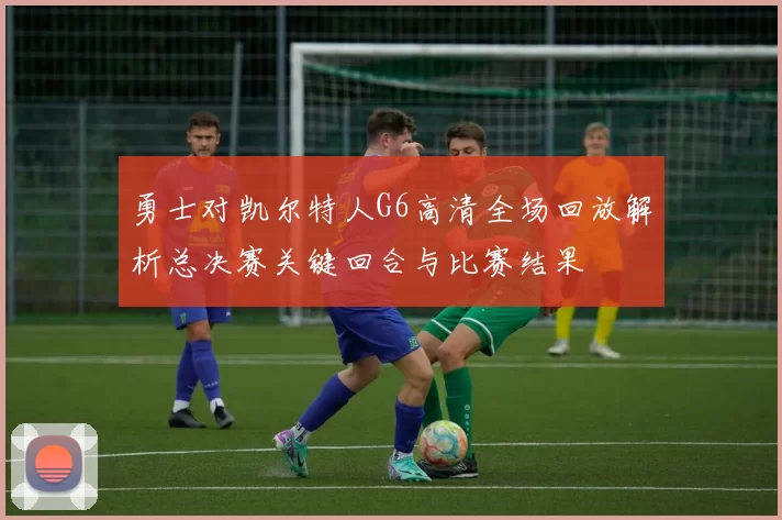 勇士对凯尔特人G6高清全场回放解析总决赛关键回合与比赛结果