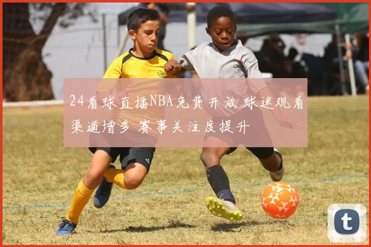 24看球直播NBA免费开放 球迷观看渠道增多 赛事关注度提升