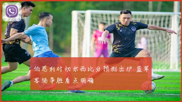 伯恩利对切尔西比分预测出炉 蓝军客场争胜看点明确