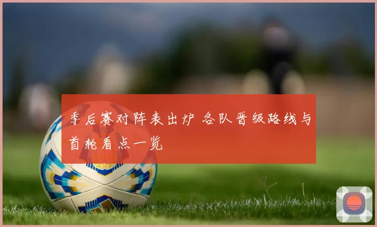 季后赛对阵表出炉 各队晋级路线与首轮看点一览