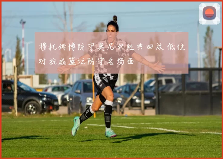 穆托姆博防守奥尼尔经典回放 低位对抗成篮坛防守名场面