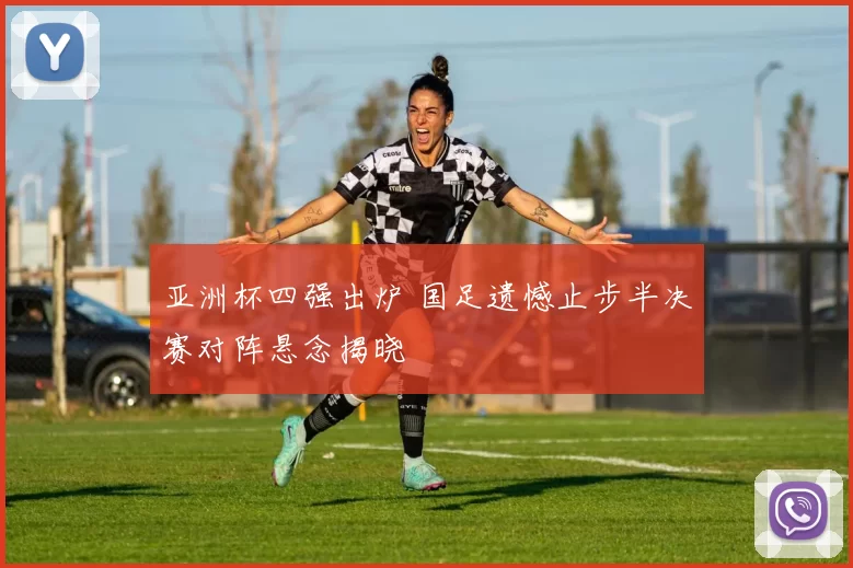 亚洲杯四强出炉 国足遗憾止步半决赛对阵悬念揭晓