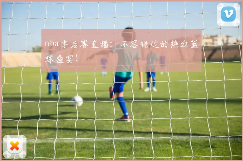 nba季后赛直播:不容错过的热血篮球盛宴!